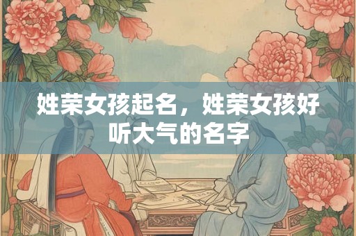 姓荣女孩起名，姓荣女孩好听大气的名字
