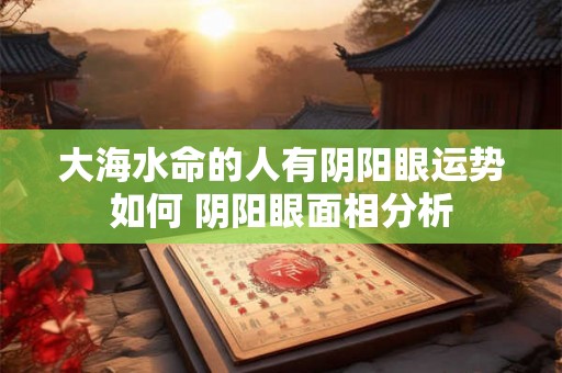 大海水命的人有阴阳眼运势如何 阴阳眼面相分析 大海水命的人有阴阳眼运势如何 阴阳眼面相分析