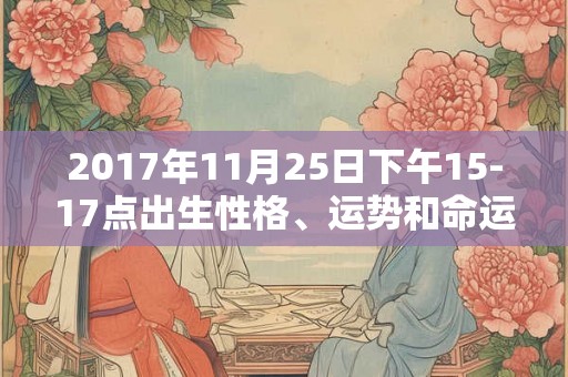 2017年11月25日下午15-17点出生性格、运势和命运