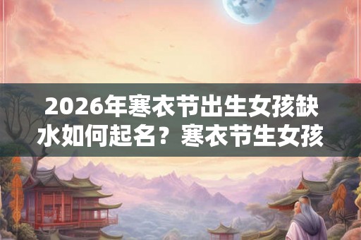 2026年寒衣节出生女孩缺水如何起名？寒衣节生女孩好不好？