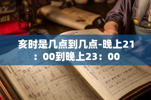 亥时是几点到几点-晚上21：00到晚上23：00