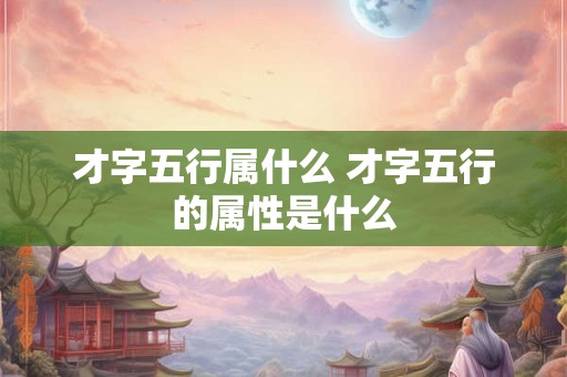 才字五行属什么 才字五行的属性是什么
