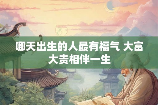 哪天出生的人最有福气 大富大贵相伴一生 哪天出生的人最有福气 大富大贵相伴一生