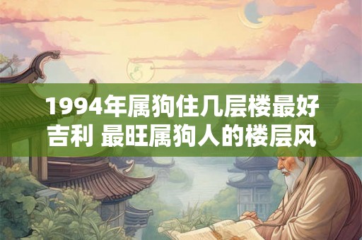 1994年属狗住几层楼最好吉利 最旺属狗人的楼层风水