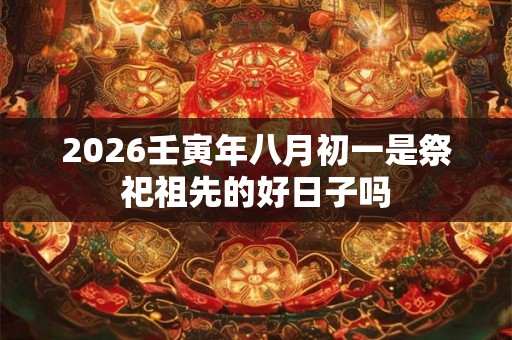 2026壬寅年八月初一是祭祀祖先的好日子吗 2026壬寅年八月初一是祭祀祖先的好日子吗