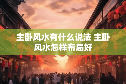主卧风水有什么说法 主卧风水怎样布局好 主卧风水有什么说法 主卧风水怎样布局好