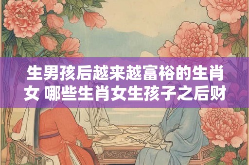 生男孩后越来越富裕的生肖女 哪些生肖女生孩子之后财运变好