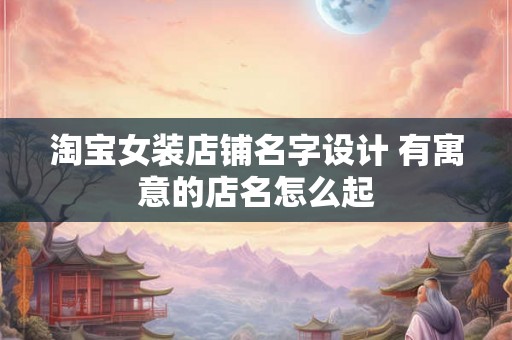 淘宝女装店铺名字设计 有寓意的店名怎么起