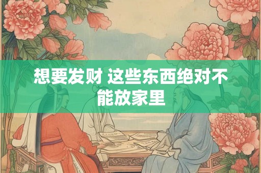 想要发财 这些东西绝对不能放家里