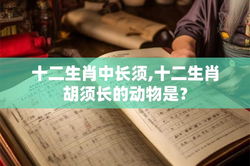 十二生肖中长须,十二生肖胡须长的动物是？