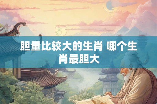 胆量比较大的生肖 哪个生肖最胆大
