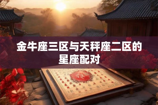 金牛座三区与天秤座二区的星座配对
