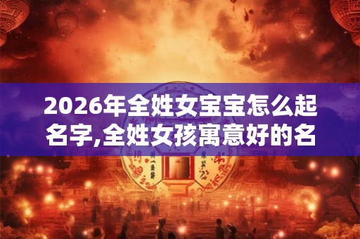 2026年全姓女宝宝怎么起名字,全姓女孩寓意好的名字