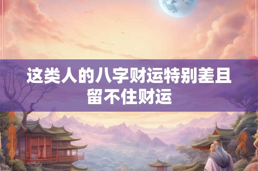 这类人的八字财运特别差且留不住财运