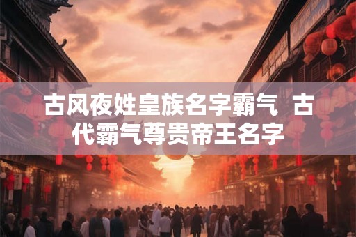 古风夜姓皇族名字霸气  古代霸气尊贵帝王名字