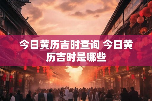 今日黄历吉时查询 今日黄历吉时是哪些