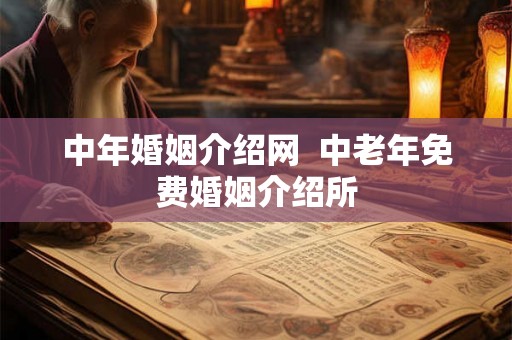中年婚姻介绍网  中老年免费婚姻介绍所