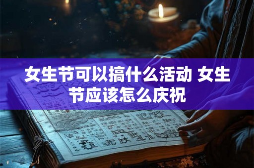 女生节可以搞什么活动 女生节应该怎么庆祝 女生节可以搞什么活动 女生节应该怎么庆祝