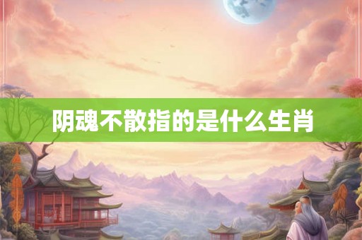 阴魂不散指的是什么生肖 阴魂不散指的是什么生肖