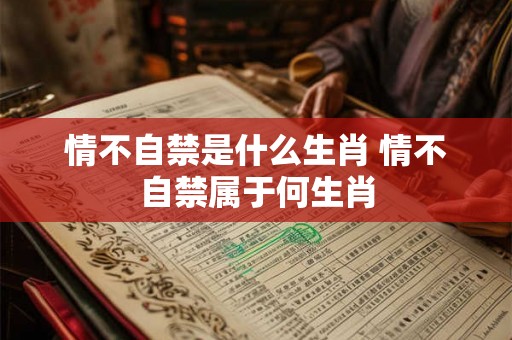 情不自禁是什么生肖 情不自禁属于何生肖