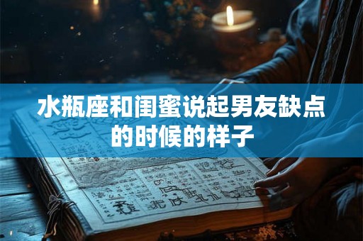 水瓶座和闺蜜说起男友缺点的时候的样子