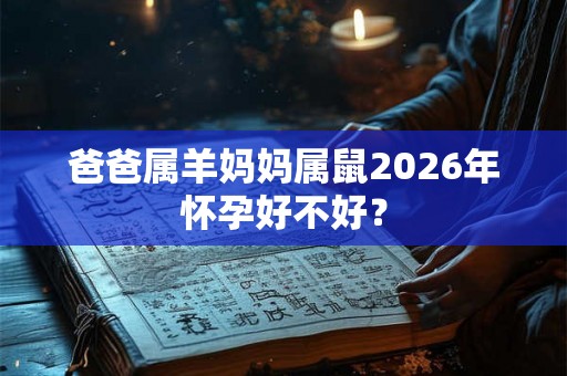 爸爸属羊妈妈属鼠2026年怀孕好不好？