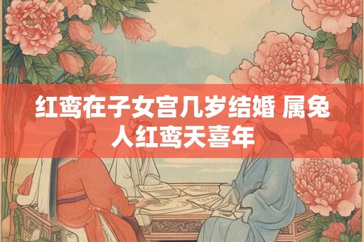 红鸾在子女宫几岁结婚 属兔人红鸾天喜年