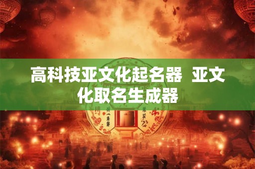 高科技亚文化起名器  亚文化取名生成器