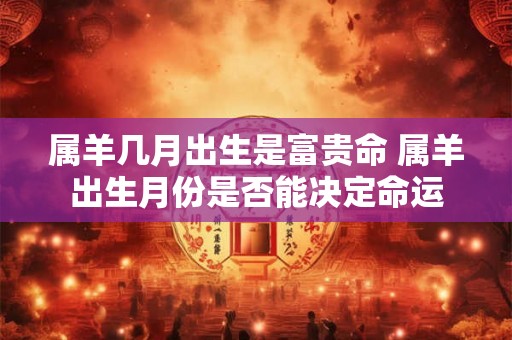 属羊几月出生是富贵命 属羊出生月份是否能决定命运