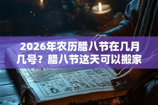 2026年农历腊八节在几月几号？腊八节这天可以搬家吗？