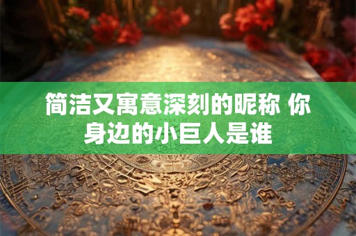 简洁又寓意深刻的昵称 你身边的小巨人是谁 简洁又寓意深刻的昵称 你身边的小巨人是谁