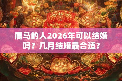 属马的人2026年可以结婚吗？几月结婚最合适？