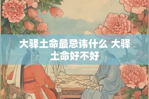 大驿土命最忌讳什么 大驿土命好不好 大驿土命最忌讳什么 大驿土命好不好