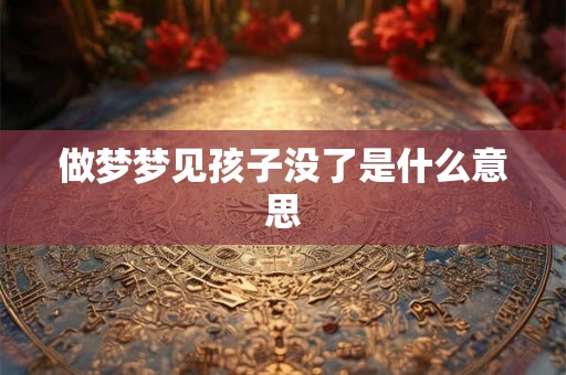 做梦梦见孩子没了是什么意思