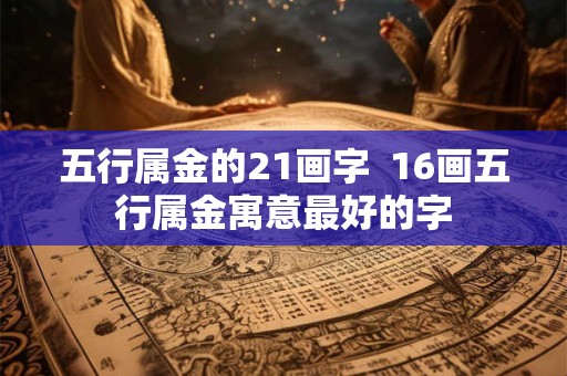五行属金的21画字  16画五行属金寓意最好的字