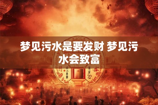 梦见污水是要发财 梦见污水会致富