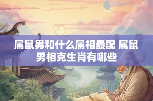 属鼠男和什么属相最配 属鼠男相克生肖有哪些 属鼠男和什么属相最配 属鼠男相克生肖有哪些
