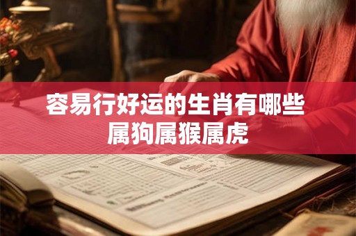 容易行好运的生肖有哪些 属狗属猴属虎 容易行好运的生肖有哪些 属狗属猴属虎