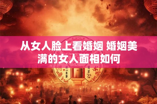 从女人脸上看婚姻 婚姻美满的女人面相如何