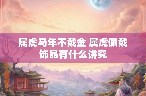 属虎马年不戴金 属虎佩戴饰品有什么讲究