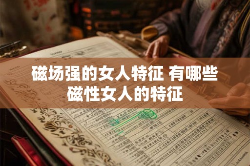磁场强的女人特征 有哪些磁性女人的特征