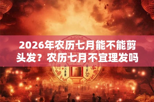 2026年农历七月能不能剪头发？农历七月不宜理发吗？