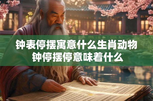 钟表停摆寓意什么生肖动物 钟停摆停意味着什么
