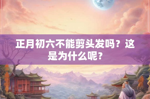 正月初六不能剪头发吗？这是为什么呢？