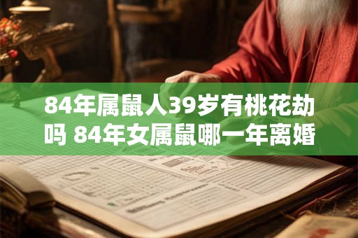 84年属鼠人39岁有桃花劫吗 84年女属鼠哪一年离婚