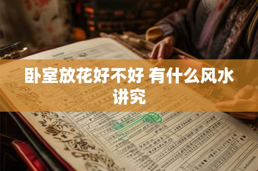 卧室放花好不好 有什么风水讲究