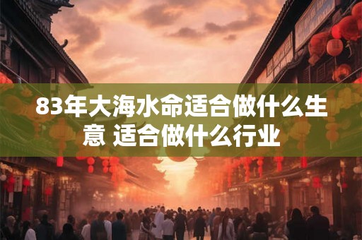 83年大海水命适合做什么生意 适合做什么行业