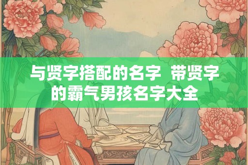 与贤字搭配的名字  带贤字的霸气男孩名字大全