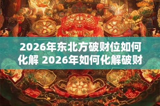 2026年东北方破财位如何化解 2026年如何化解破财位