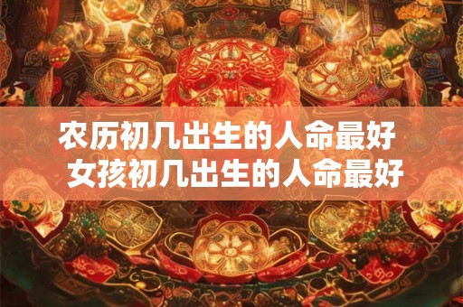 农历初几出生的人命最好 女孩初几出生的人命最好 农历初几出生的人命最好 女孩初几出生的人命最好